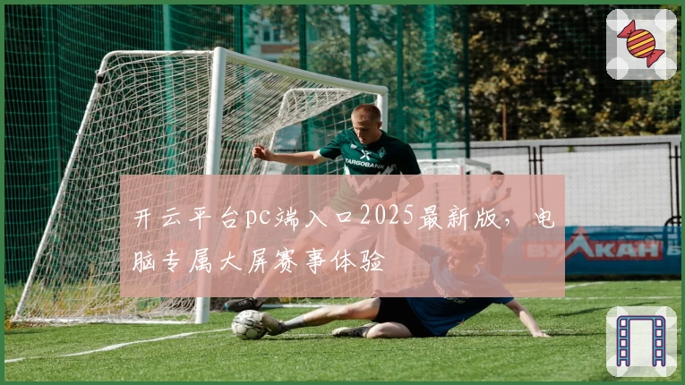 开云平台pc端入口2025最新版，电脑专属大屏赛事体验