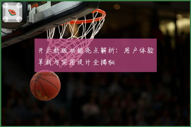 开云新版功能亮点解析：用户体验革新与实用设计全揭秘