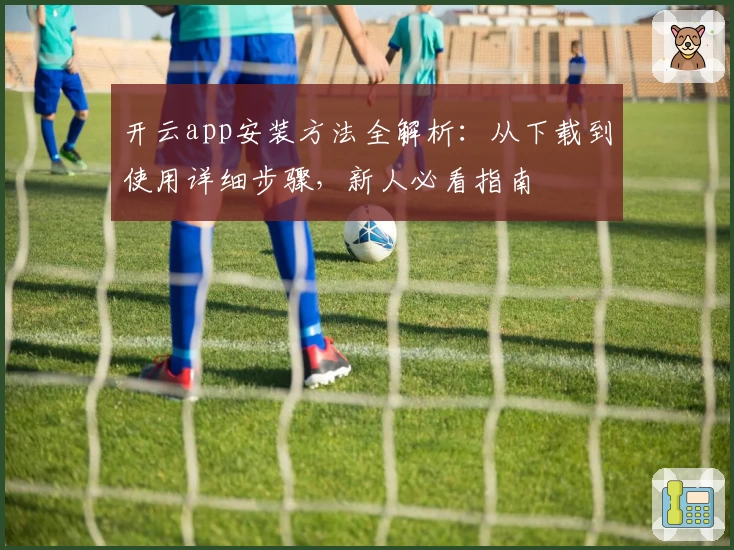 开云app安装方法全解析：从下载到使用详细步骤，新人必看指南