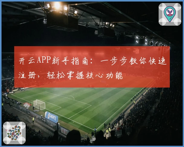 开云APP新手指南：一步步教你快速注册，轻松掌握核心功能