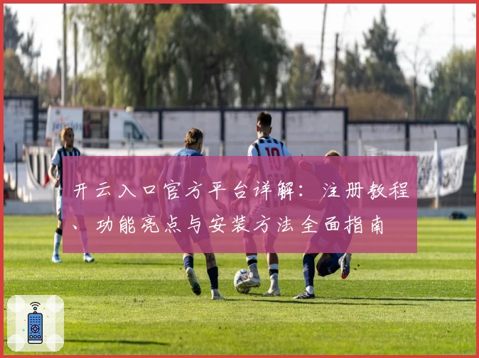 开云入口官方平台详解：注册教程、功能亮点与安装方法全面指南