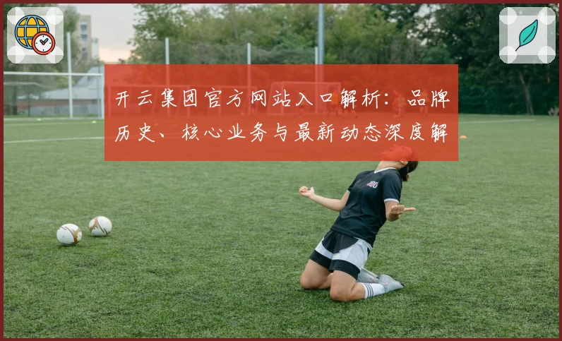 开云集团官方网站入口解析：品牌历史、核心业务与最新动态深度解读