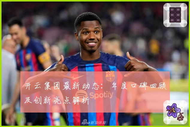开云集团最新动态：年度口碑回顾及创新亮点解析