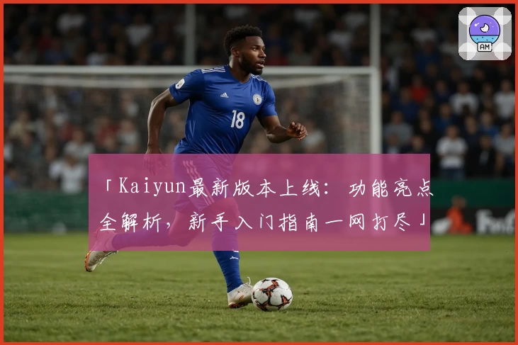 「Kaiyun最新版本上线：功能亮点全解析，新手入门指南一网打尽」
