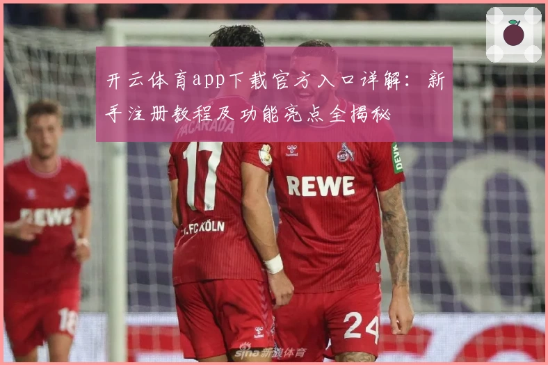 开云体育app下载官方入口详解：新手注册教程及功能亮点全揭秘