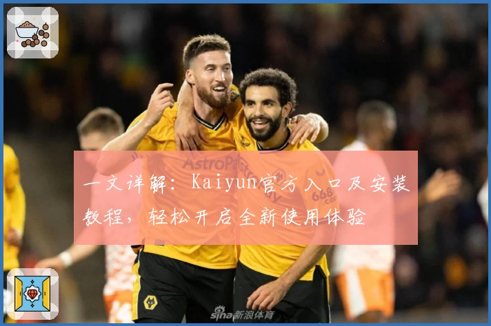 一文详解：Kaiyun官方入口及安装教程，轻松开启全新使用体验