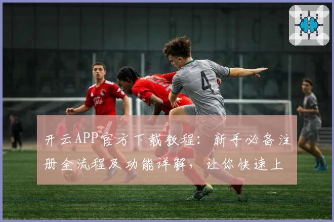 开云APP官方下载教程：新手必备注册全流程及功能详解，让你快速上手体验