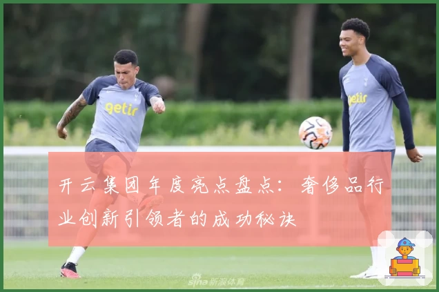 开云集团年度亮点盘点：奢侈品行业创新引领者的成功秘诀