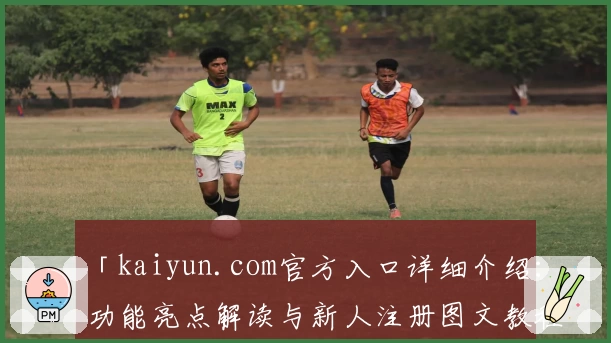 「kaiyun.com官方入口详细介绍：功能亮点解读与新人注册图文教程」