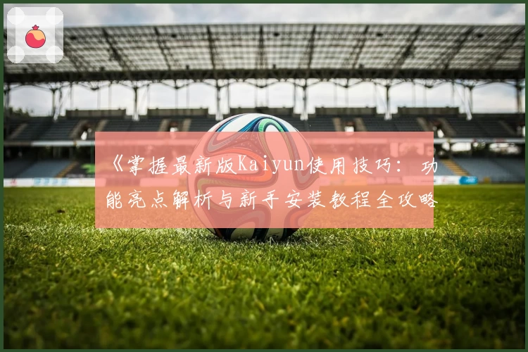 《掌握最新版Kaiyun使用技巧：功能亮点解析与新手安装教程全攻略》