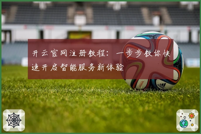 开云官网注册教程：一步步教你快速开启智能服务新体验