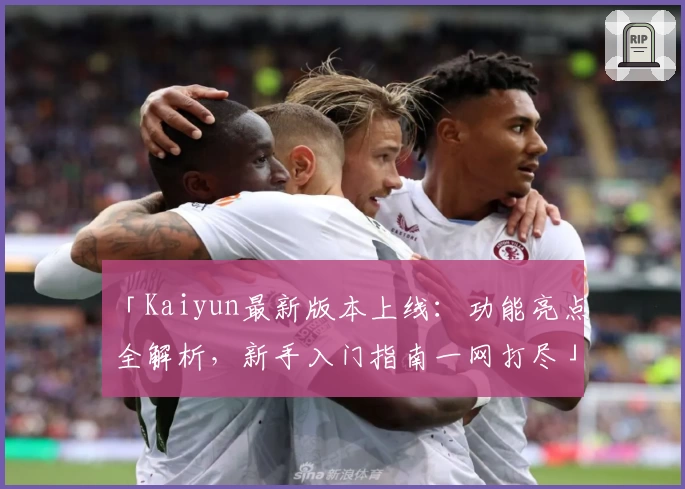 「Kaiyun最新版本上线：功能亮点全解析，新手入门指南一网打尽」