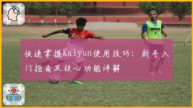 快速掌握Kaiyun使用技巧：新手入门指南及核心功能详解