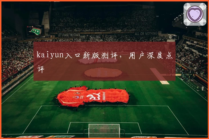 kaiyun入口新版测评，用户深度点评