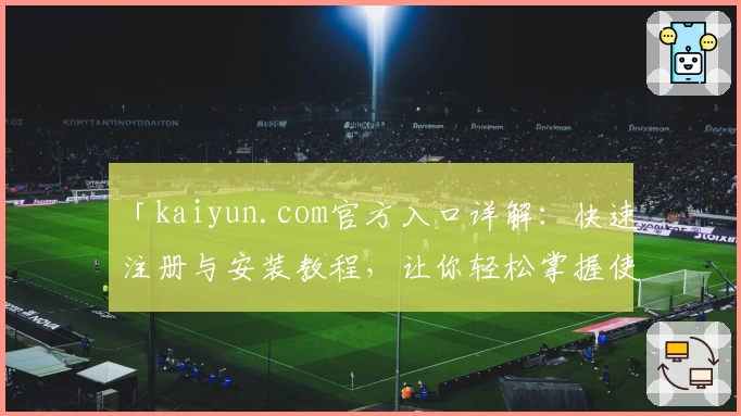 「kaiyun.com官方入口详解：快速注册与安装教程，让你轻松掌握使用方法」