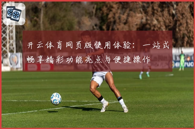 开云体育网页版使用体验：一站式畅享精彩功能亮点与便捷操作