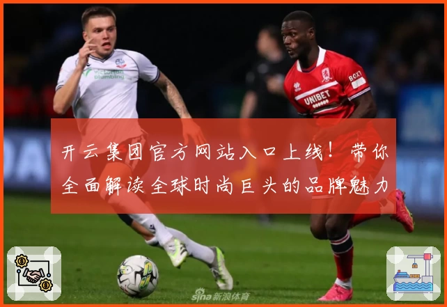 开云集团官方网站入口上线！带你全面解读全球时尚巨头的品牌魅力与发展规划