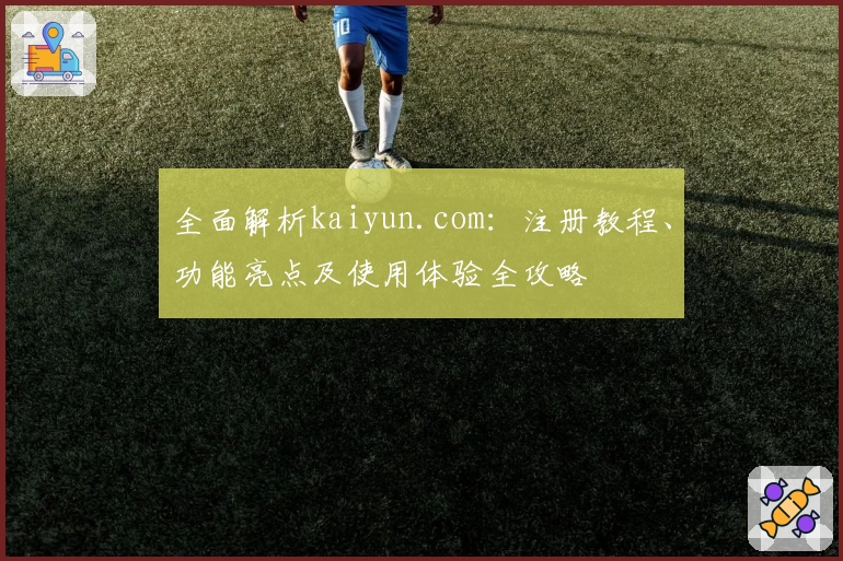 全面解析kaiyun.com：注册教程、功能亮点及使用体验全攻略