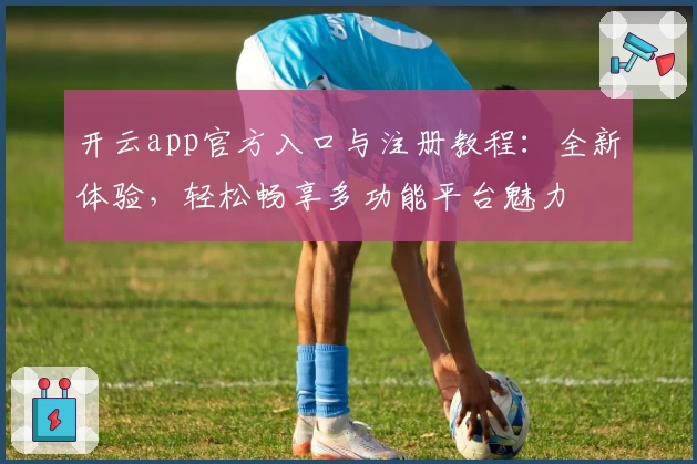 开云app官方入口与注册教程：全新体验，轻松畅享多功能平台魅力