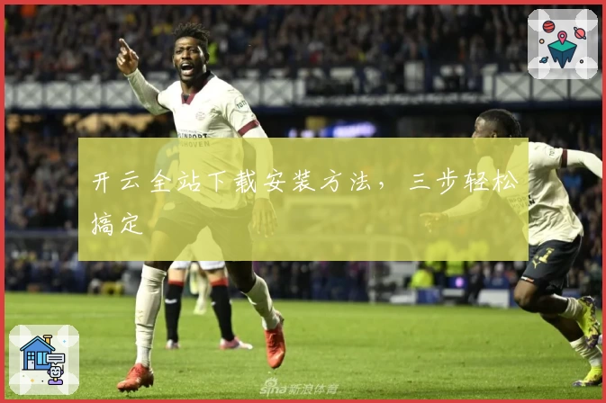 开云全站下载安装方法，三步轻松搞定