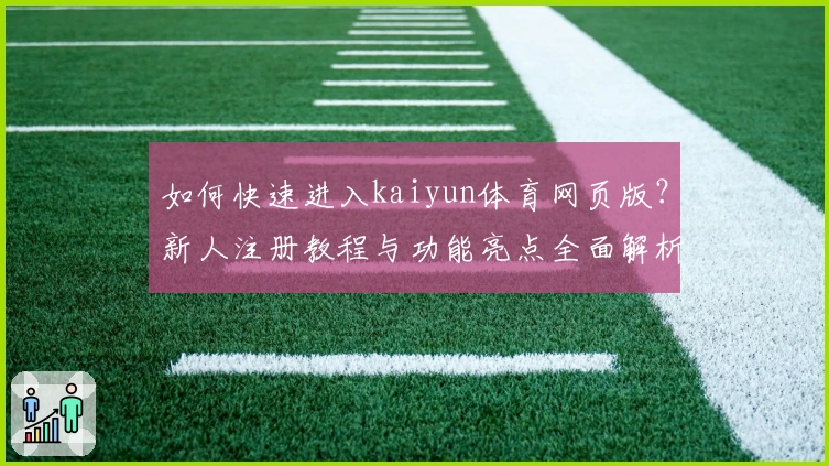 如何快速进入kaiyun体育网页版？新人注册教程与功能亮点全面解析