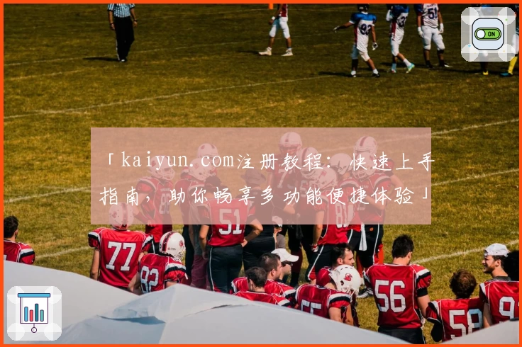 「kaiyun.com注册教程：快速上手指南，助你畅享多功能便捷体验」