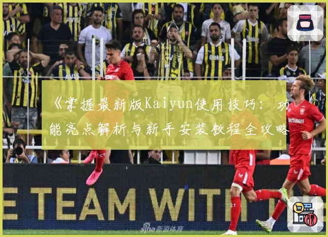 《掌握最新版Kaiyun使用技巧：功能亮点解析与新手安装教程全攻略》