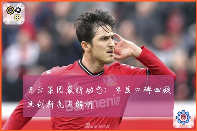 开云集团最新动态：年度口碑回顾及创新亮点解析
