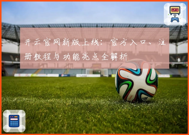 开云官网新版上线：官方入口、注册教程与功能亮点全解析