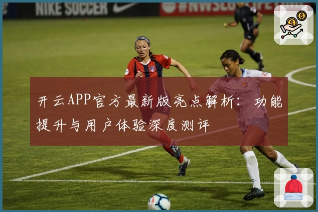 开云APP官方最新版亮点解析：功能提升与用户体验深度测评