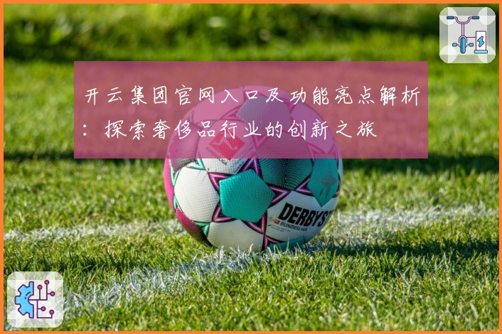 开云集团官网入口及功能亮点解析：探索奢侈品行业的创新之旅
