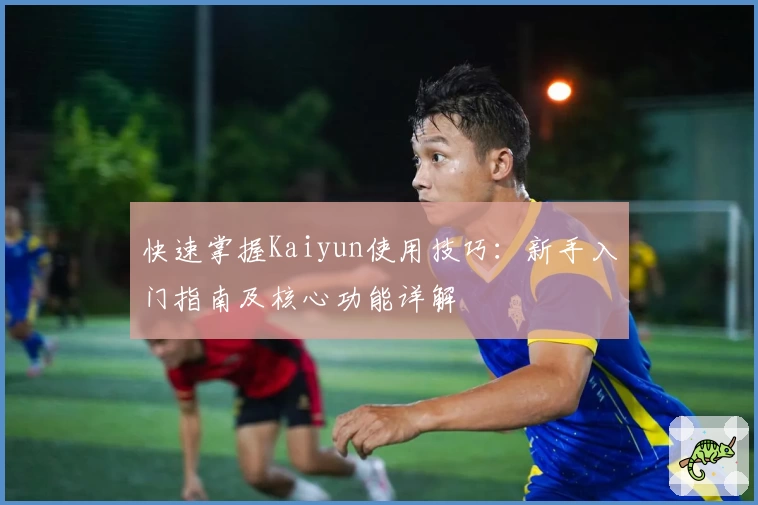 快速掌握Kaiyun使用技巧：新手入门指南及核心功能详解