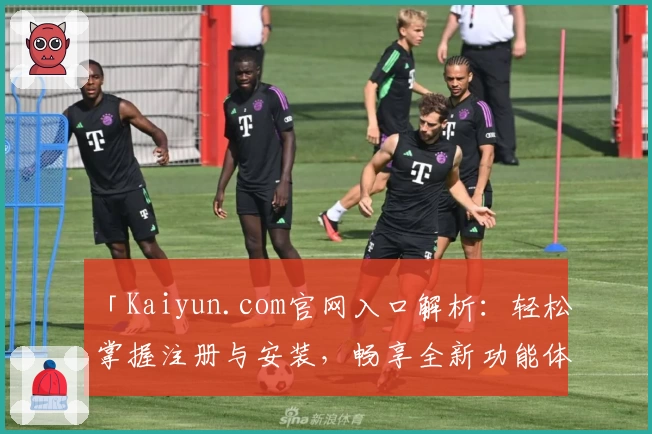 「Kaiyun.com官网入口解析：轻松掌握注册与安装，畅享全新功能体验」