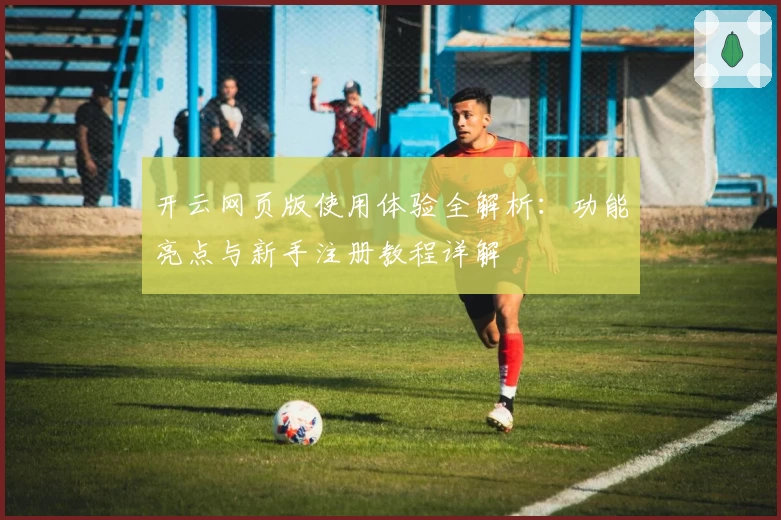 开云网页版使用体验全解析：功能亮点与新手注册教程详解