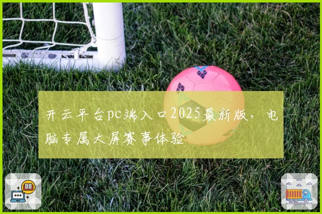 开云平台pc端入口2025最新版，电脑专属大屏赛事体验